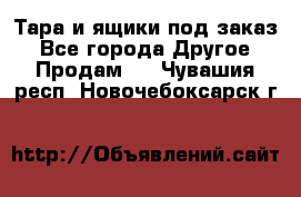 Тара и ящики под заказ - Все города Другое » Продам   . Чувашия респ.,Новочебоксарск г.